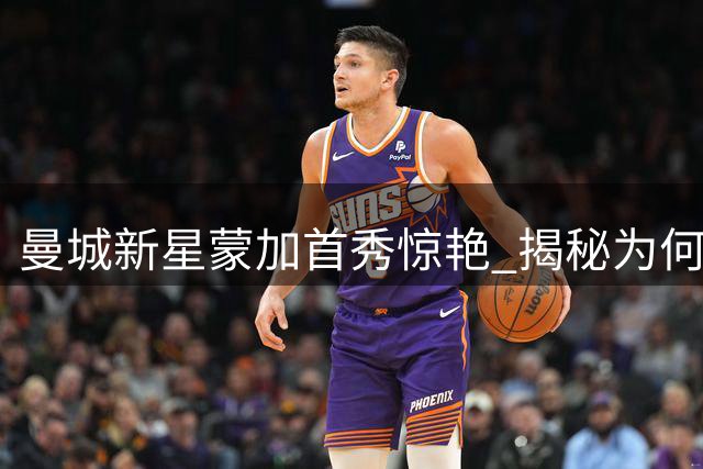 曼城新星蒙加首秀惊艳 揭秘为何拒绝阿森纳