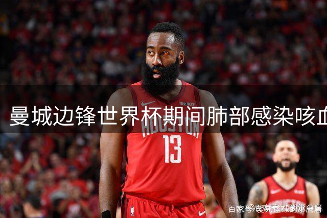 曼城边锋世界杯期间肺部感染咳血 自述胸痛如炸弹爆炸
