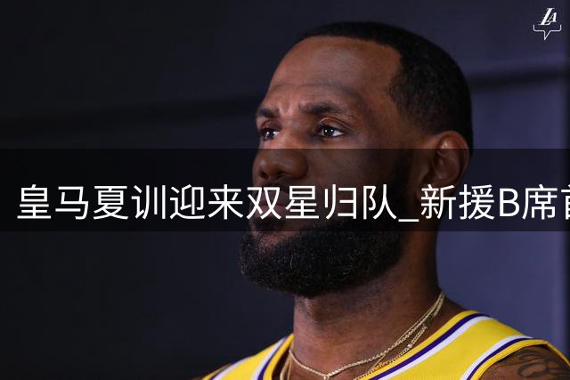 皇马夏训迎来双星归队 新援B席首度亮相训练基地