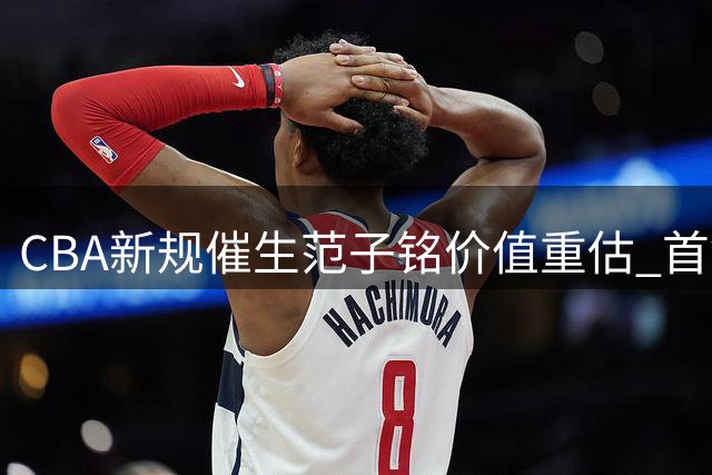 CBA新规催生范子铭价值重估 首钢弃交易源于战略变阵
